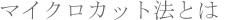 �}�C�N���J�b�g�@�Ƃ�|��d �܂Ԃ��i��d �فj
