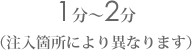 1分〜2分 (注入箇所により異なります)