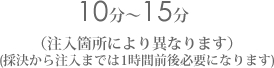 10分〜15分 (注入箇所により異なります)(採決から注入までは1時間前後必要になります)