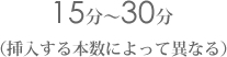 15分〜30分 (挿入する本数によって異なる)