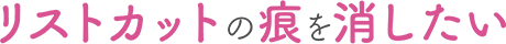 リストカットの痕を消したい