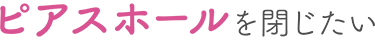 ピアスホールを閉じたい