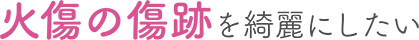火傷の傷跡を綺麗にしたい