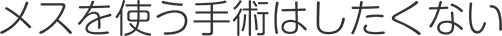 メスを使う手術はしたくない