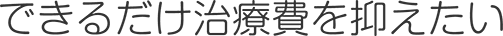 できるだけ治療費を抑えたい