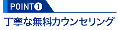 POINT1：丁寧な無料カウンセリング