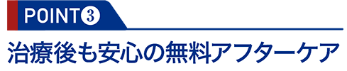 POINT3：治療後も安心の無料アフターケア