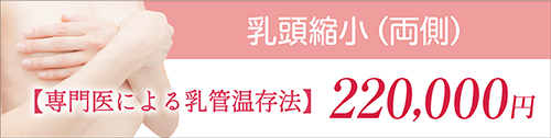 乳頭。乳首縮小（両側）【専門医による乳管温存法】216,700円