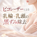 乳輪・乳頭の黒ずみ治療｜ピコレーザー・ピコトーニング